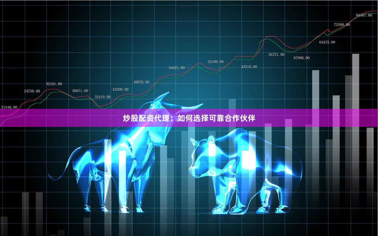 炒股配资代理：如何选择可靠合作伙伴