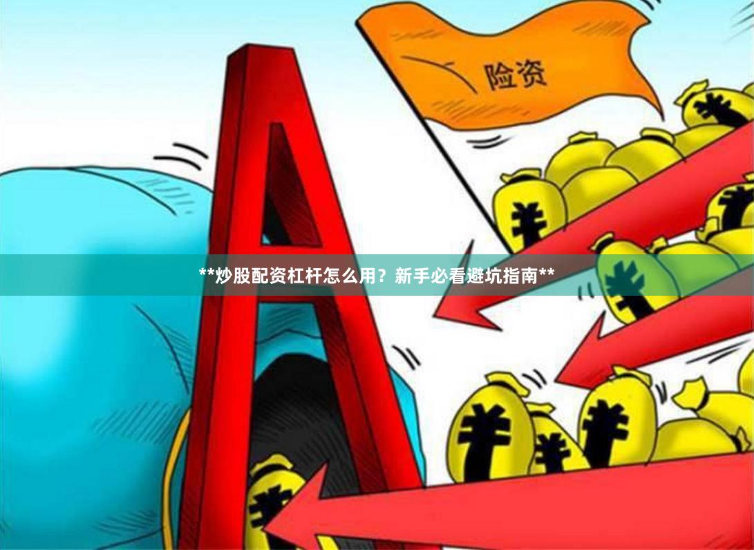 **炒股配资杠杆怎么用？新手必看避坑指南**