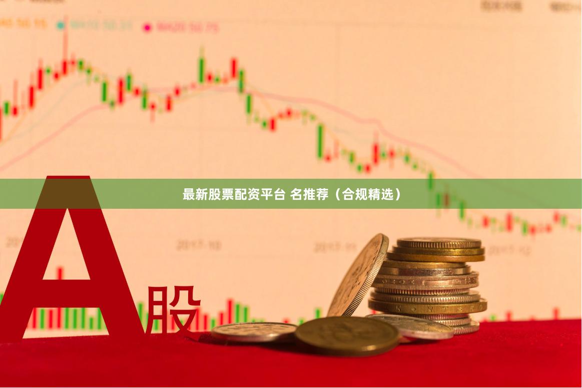 最新股票配资平台 名推荐（合规精选）