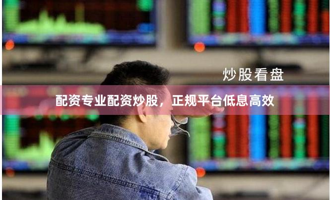 配资专业配资炒股，正规平台低息高效