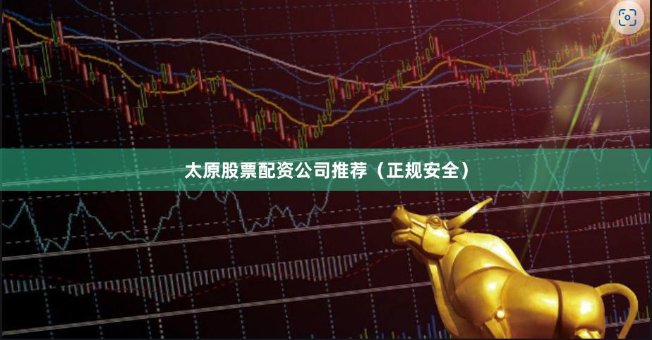 太原股票配资公司推荐（正规安全）