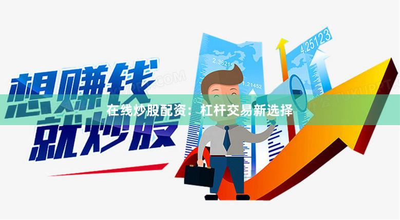 在线炒股配资：杠杆交易新选择