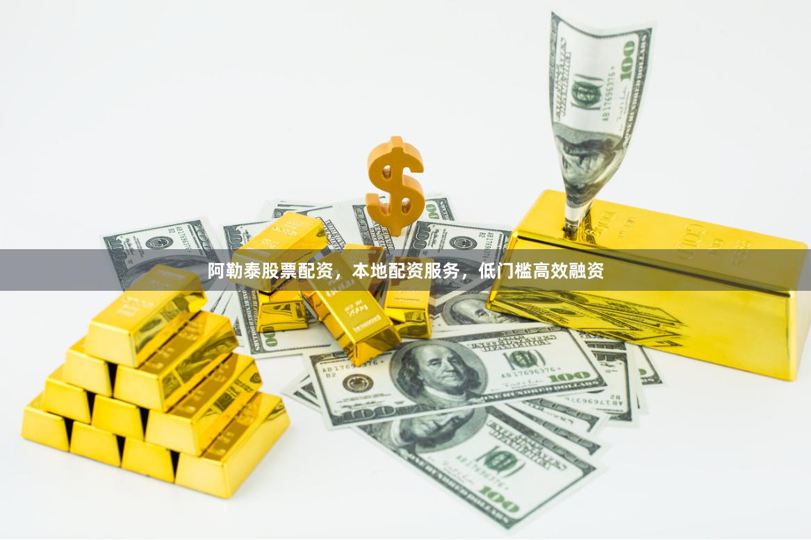 阿勒泰股票配资，本地配资服务，低门槛高效融资
