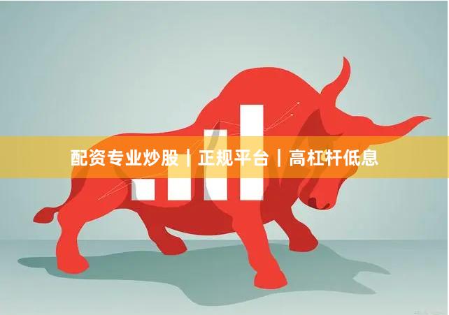 配资专业炒股｜正规平台｜高杠杆低息
