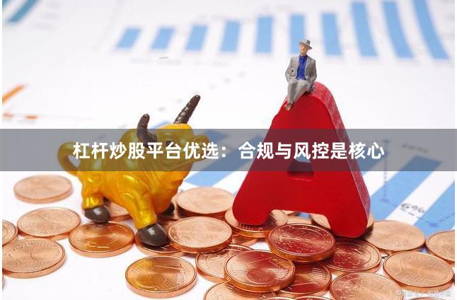 杠杆炒股平台优选：合规与风控是核心