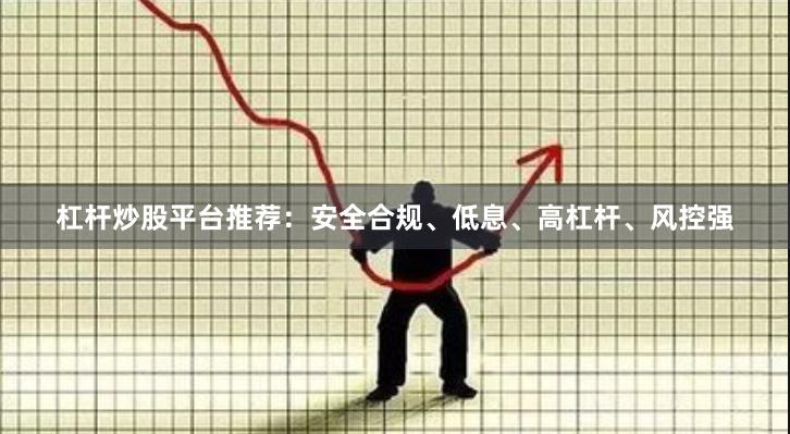 杠杆炒股平台推荐：安全合规、低息、高杠杆、风控强