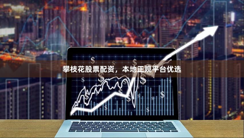 攀枝花股票配资，本地正规平台优选