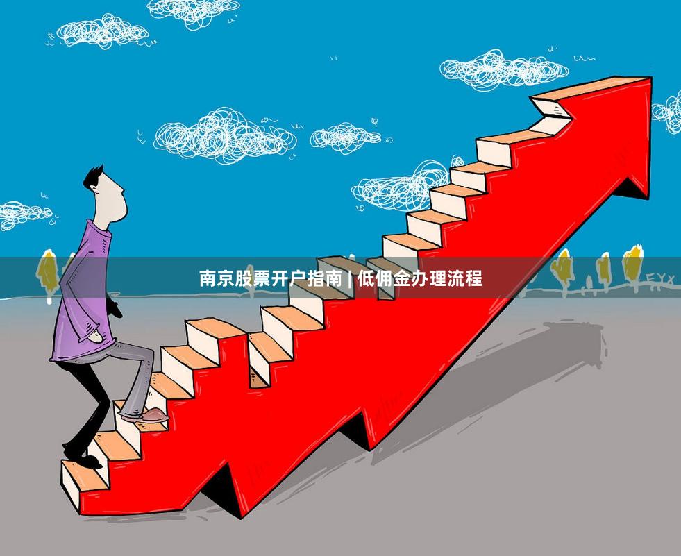 南京股票开户指南 | 低佣金办理流程