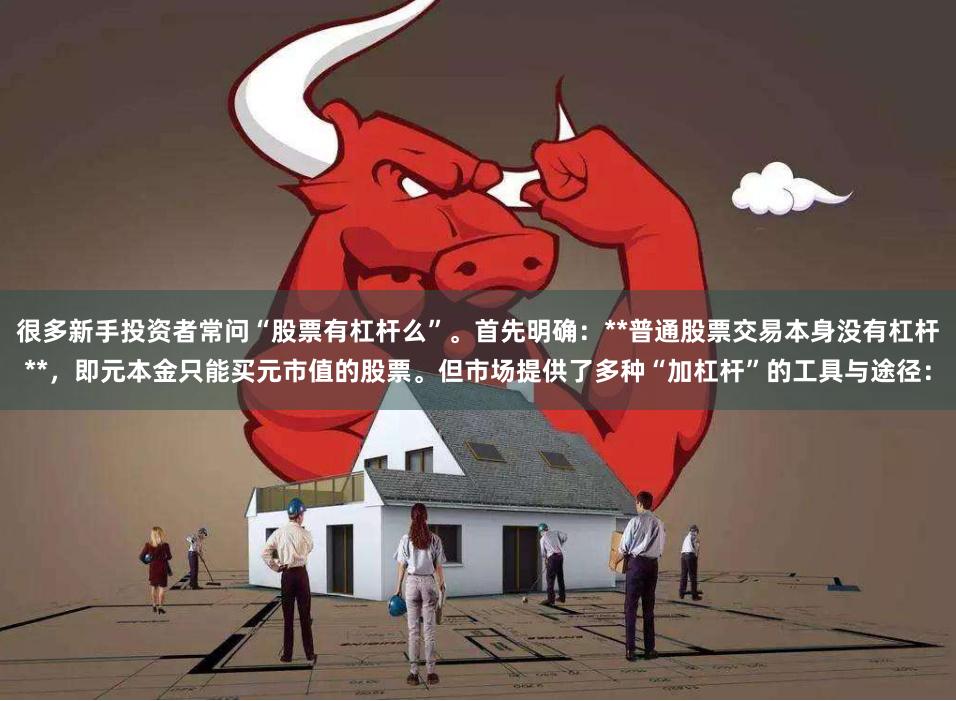 很多新手投资者常问“股票有杠杆么”。首先明确：**普通股票交易本身没有杠杆**，即元本金只能买元市值的股票。但市场提供了多种“加杠杆”的工具与途径：