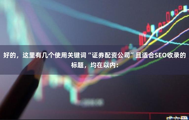 好的，这里有几个使用关键词“证券配资公司”且适合SEO收录的标题，均在以内：