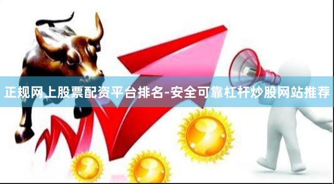 正规网上股票配资平台排名-安全可靠杠杆炒股网站推荐