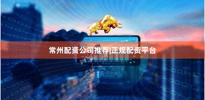 常州配资公司推荐|正规配资平台