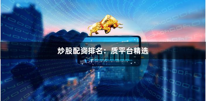 炒股配资排名：质平台精选