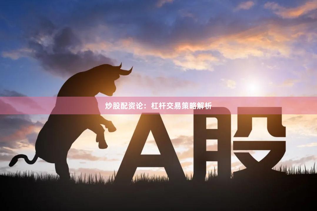 炒股配资论：杠杆交易策略解析