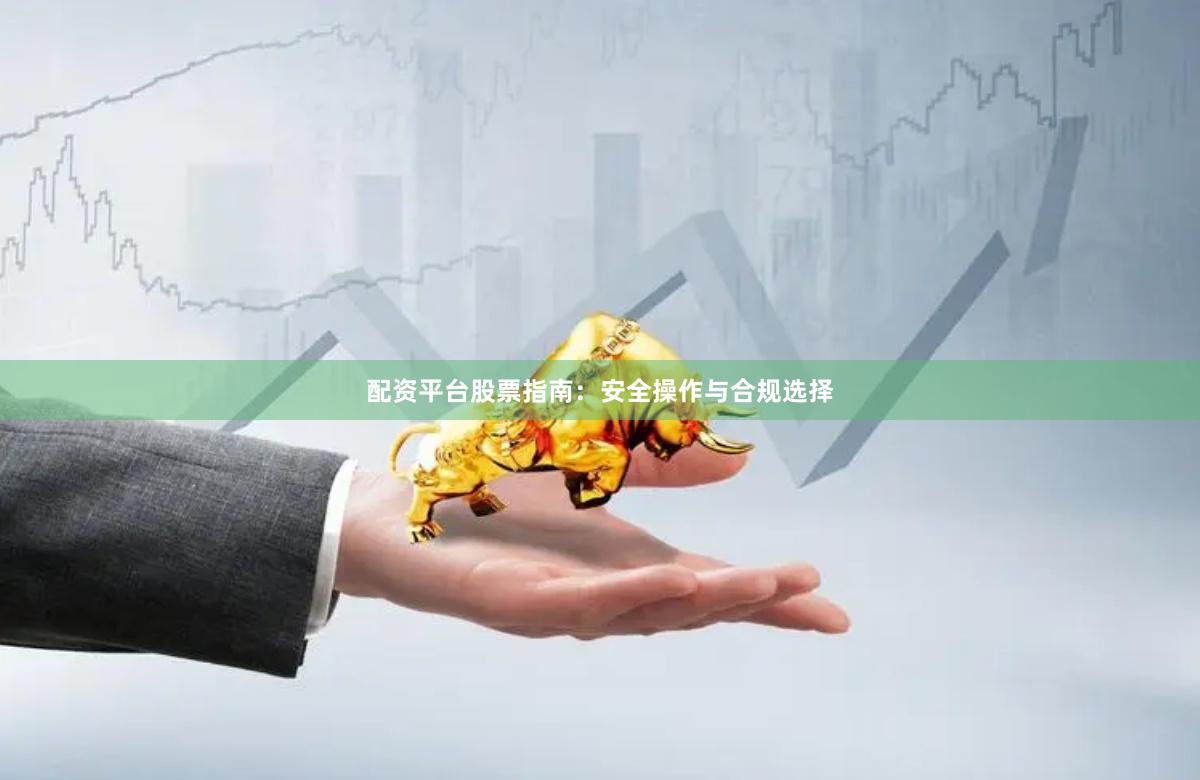 配资平台股票指南：安全操作与合规选择