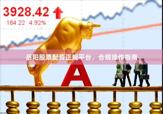 岳阳股票配资正规平台，合规操作指南