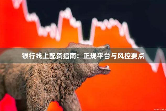 银行线上配资指南：正规平台与风控要点