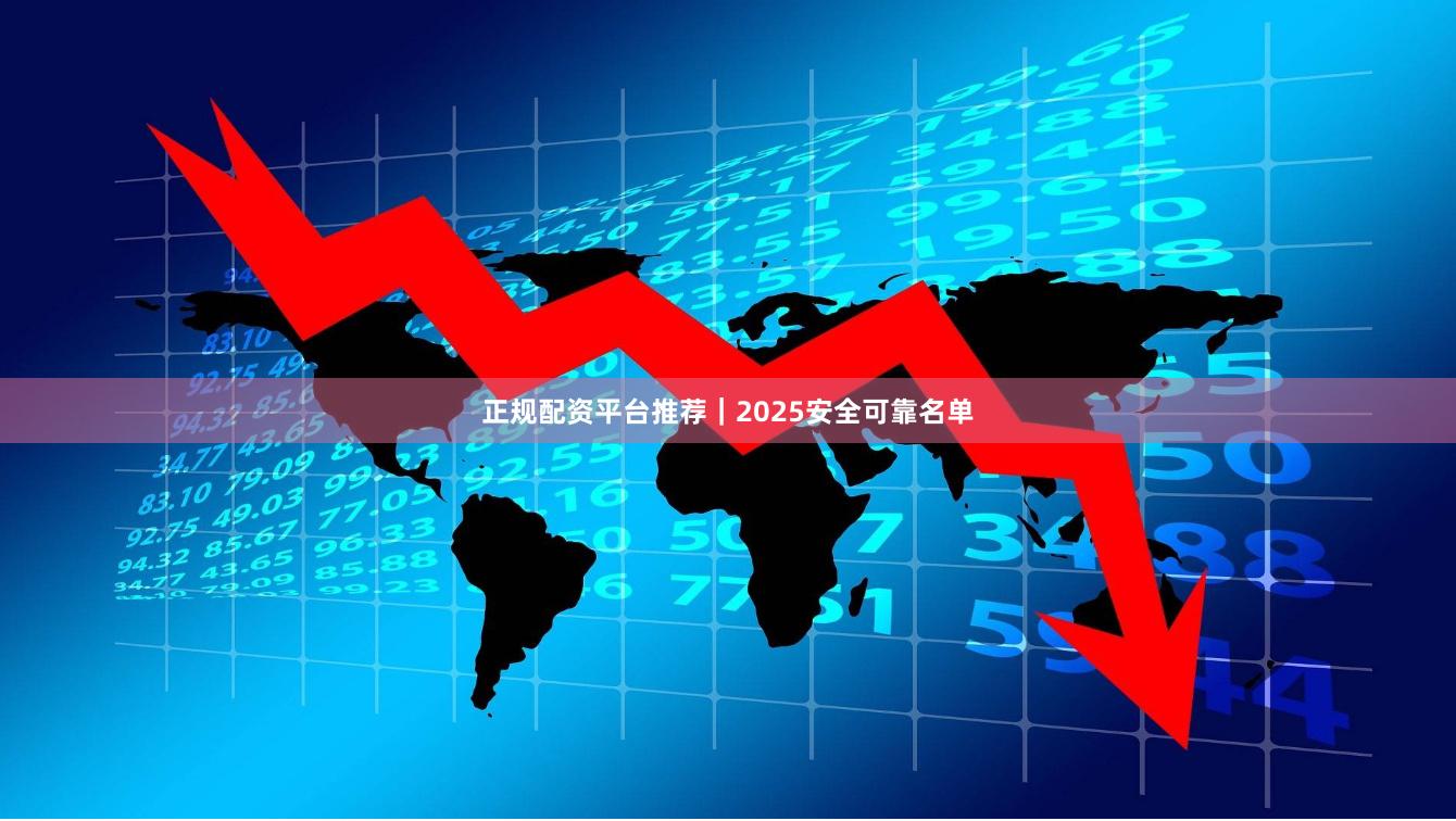 正规配资平台推荐｜2025安全可靠名单