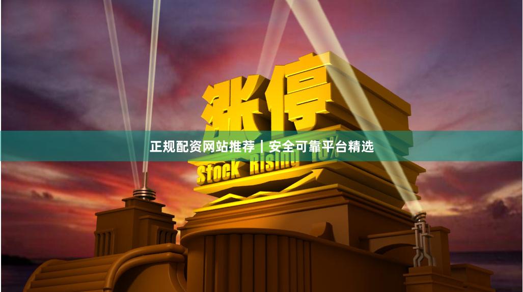 正规配资网站推荐｜安全可靠平台精选