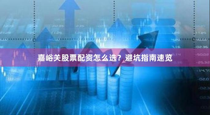 嘉峪关股票配资怎么选?避坑指南速览