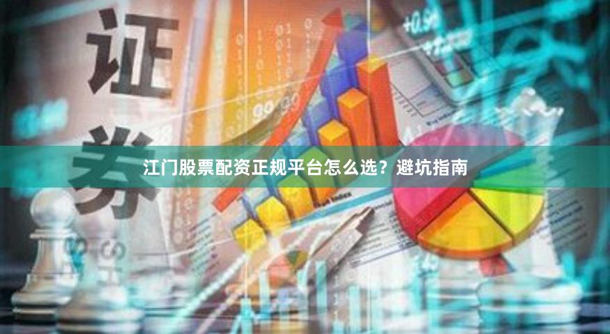 江门股票配资正规平台怎么选？避坑指南