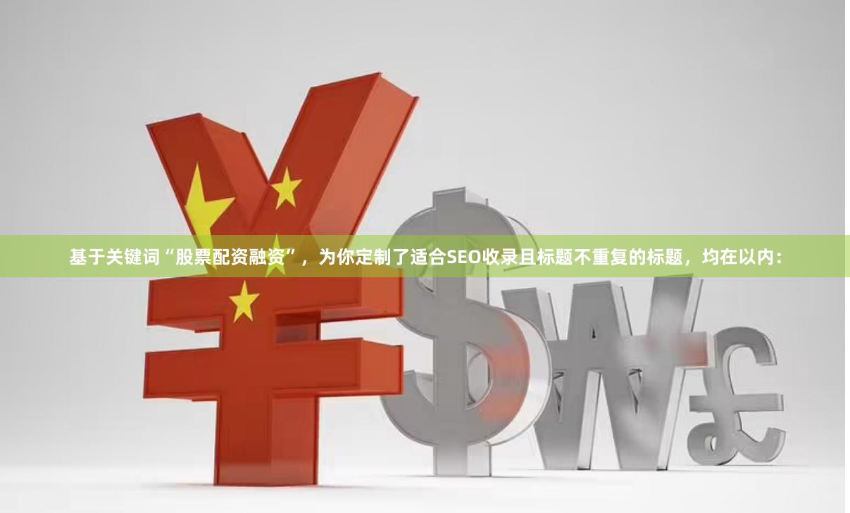 基于关键词“股票配资融资”，为你定制了适合SEO收录且标题不重复的标题，均在以内：
