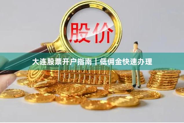 大连股票开户指南｜低佣金快速办理