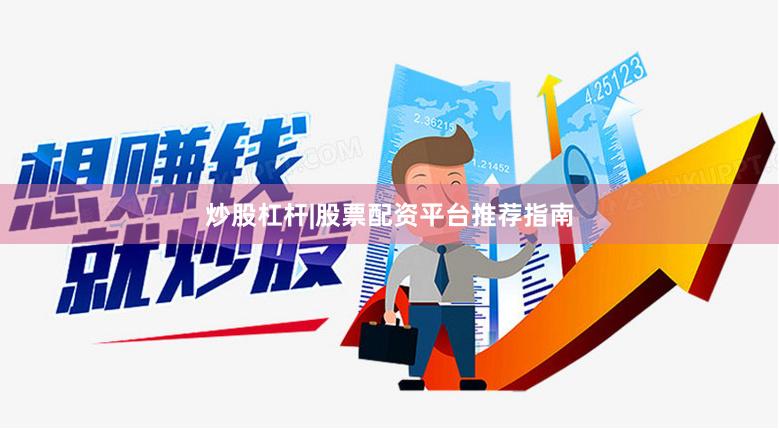 炒股杠杆|股票配资平台推荐指南
